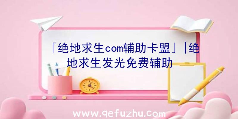 「绝地求生com辅助卡盟」|绝地求生发光免费辅助